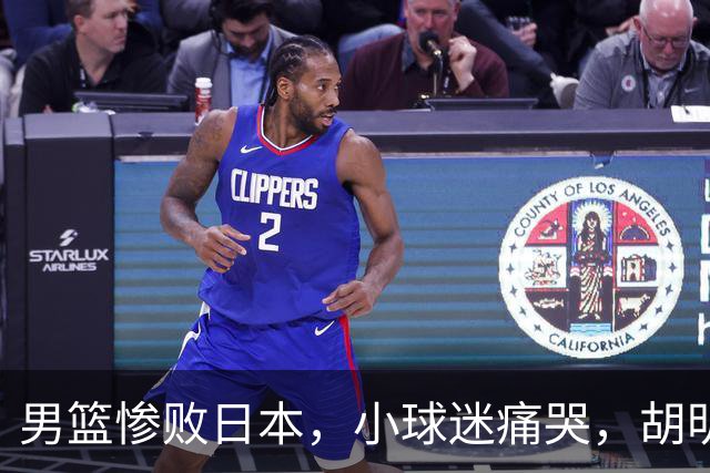 男篮惨败日本，小球迷痛哭，胡明轩自责不够狠，郭士强甩锅：赛前早已强调