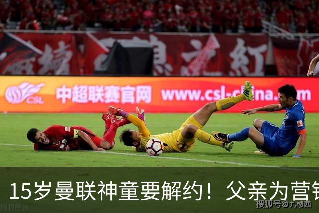15岁曼联神童要解约！父亲为营销给他改名，没10号就罢赛